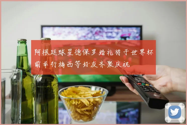 阿根廷球星德保罗婚礼将于世界杯前举行梅西等好友齐聚庆祝