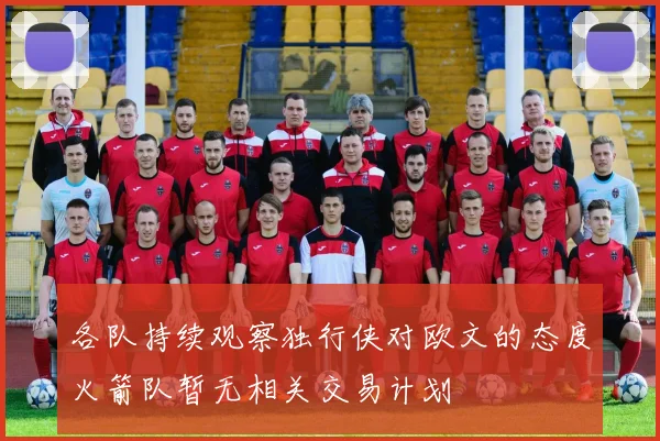 各队持续观察独行侠对欧文的态度火箭队暂无相关交易计划