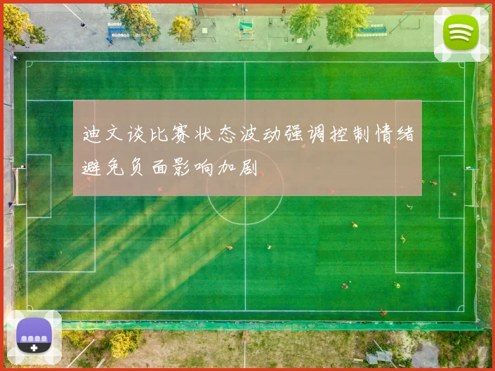 迪文谈比赛状态波动强调控制情绪避免负面影响加剧