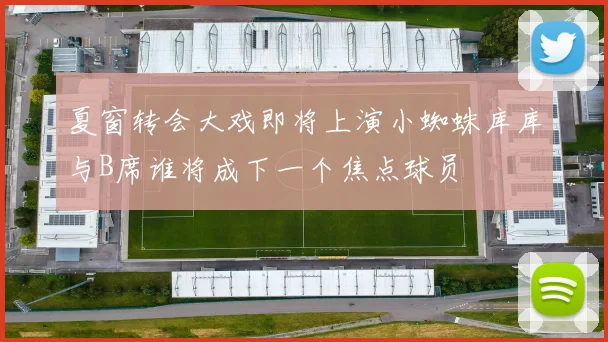 夏窗转会大戏即将上演小蜘蛛库库与B席谁将成下一个焦点球员