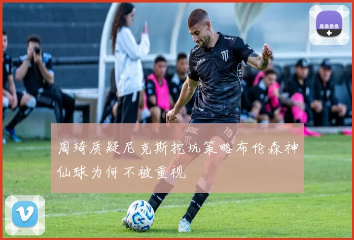 周琦质疑尼克斯挖坑策略布伦森神仙球为何不被重视