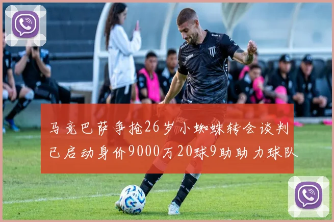 马竞巴萨争抢26岁小蜘蛛转会谈判已启动身价9000万20球9助助力球队