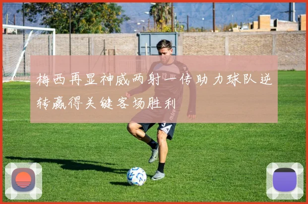 梅西再显神威两射一传助力球队逆转赢得关键客场胜利