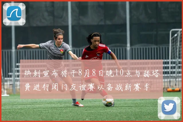 热刺宣布将于8月8日晚10点与赫塔费进行闭门友谊赛以备战新赛季
