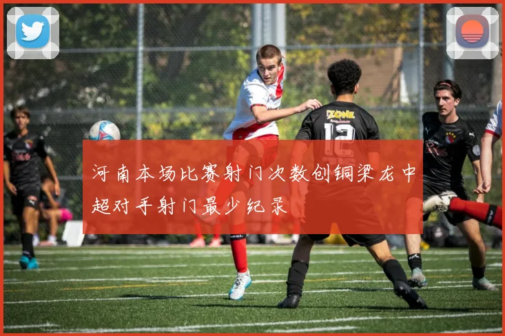 河南本场比赛射门次数创铜梁龙中超对手射门最少纪录