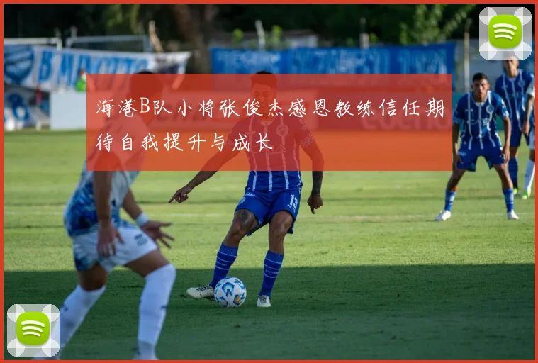 海港B队小将张俊杰感恩教练信任期待自我提升与成长