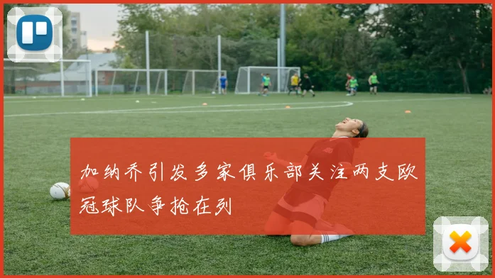 加纳乔引发多家俱乐部关注两支欧冠球队争抢在列