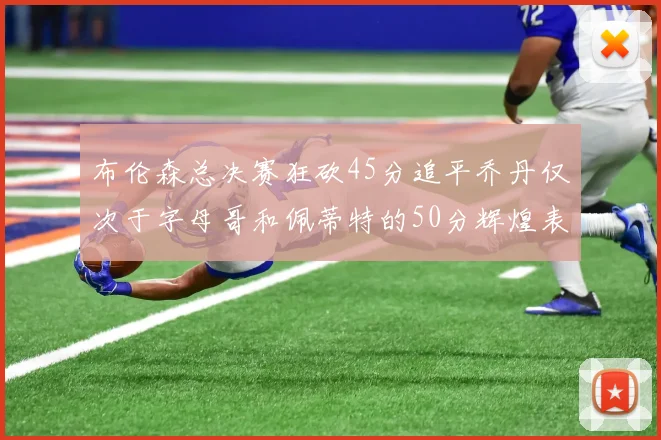 布伦森总决赛狂砍45分追平乔丹仅次于字母哥和佩蒂特的50分辉煌表现