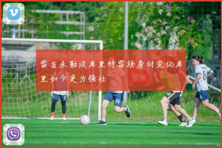 雷吉米勒谈库里特雷杨身材变化库里如今更为强壮