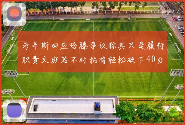 考辛斯回应哈滕争议称其只是履行职责文班若不对抗将轻松砍下40分20篮板