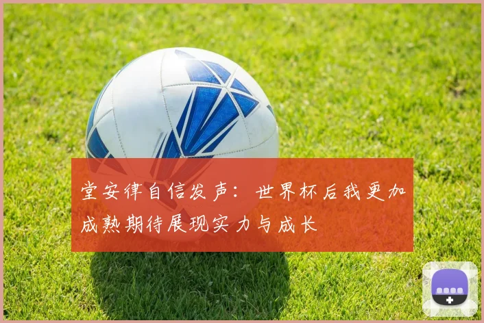 堂安律自信发声：世界杯后我更加成熟期待展现实力与成长
