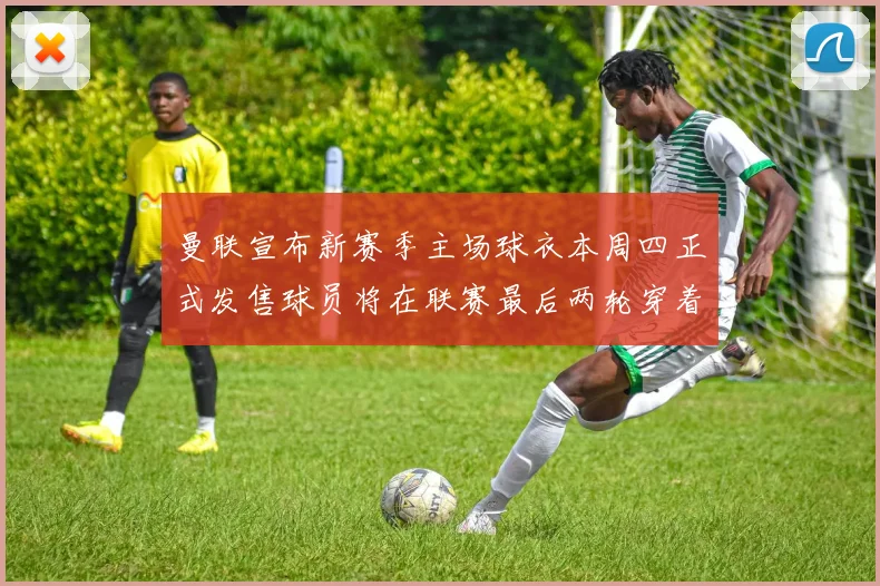 曼联宣布新赛季主场球衣本周四正式发售球员将在联赛最后两轮穿着上阵