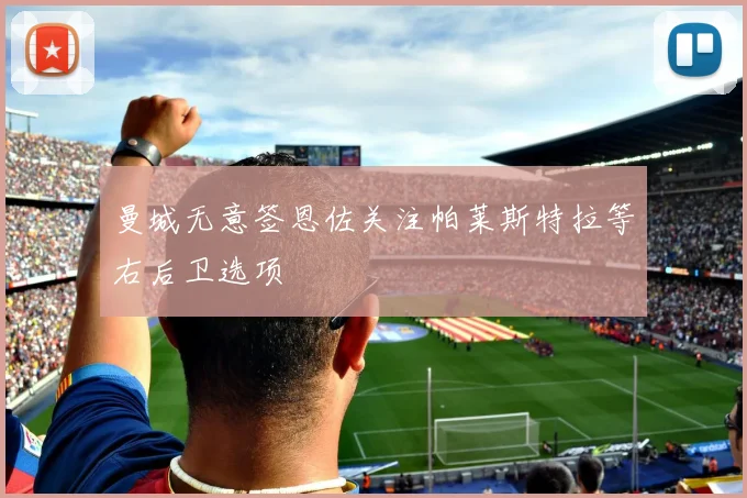曼城无意签恩佐关注帕莱斯特拉等右后卫选项