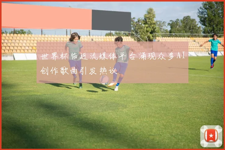 世界杯临近流媒体平台涌现众多AI创作歌曲引发热议