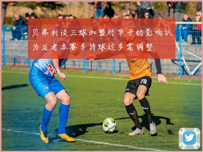 贝弗利谈三球加盟对华子的影响认为后者本赛季持球过多需调整