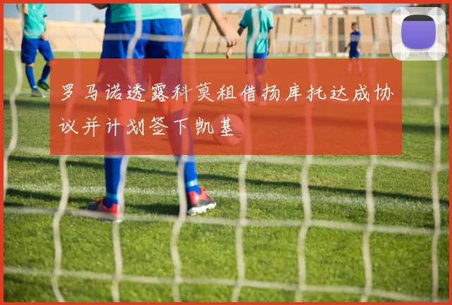 罗马诺透露科莫租借扬库托达成协议并计划签下凯基