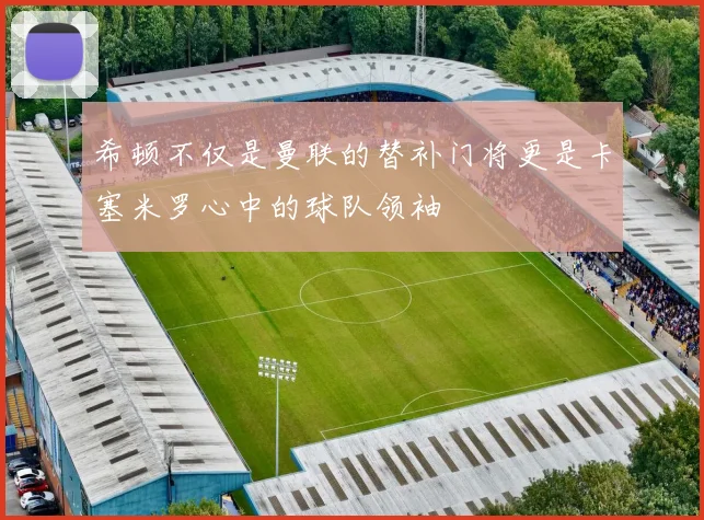 希顿不仅是曼联的替补门将更是卡塞米罗心中的球队领袖