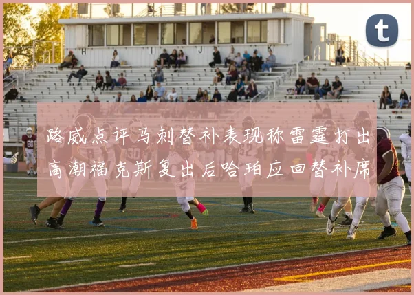 路威点评马刺替补表现称雷霆打出高潮福克斯复出后哈珀应回替补席