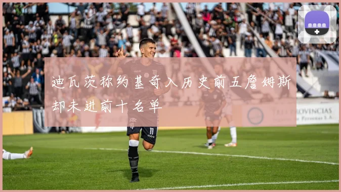 迪瓦茨称约基奇入历史前五詹姆斯却未进前十名单