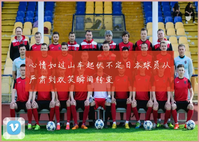 心情如过山车起伏不定日本球员从严肃到欢笑瞬间转变