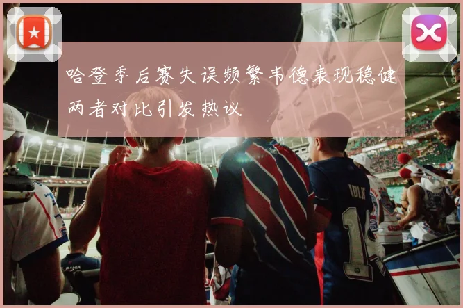 哈登季后赛失误频繁韦德表现稳健两者对比引发热议