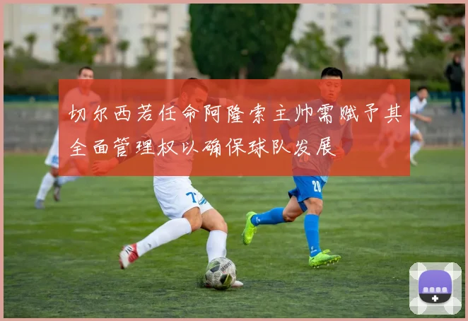 切尔西若任命阿隆索主帅需赋予其全面管理权以确保球队发展