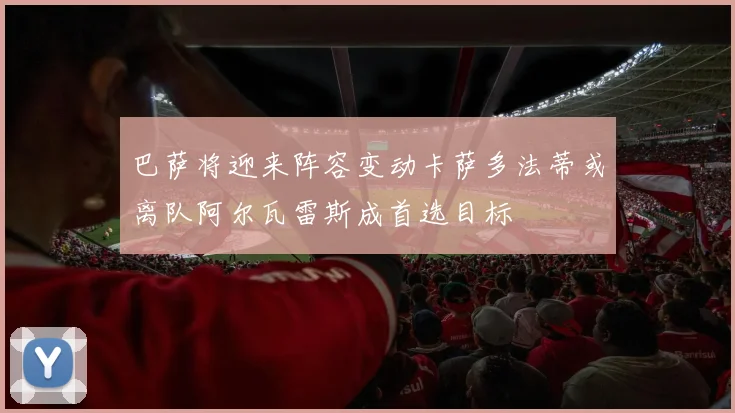 巴萨将迎来阵容变动卡萨多法蒂或离队阿尔瓦雷斯成首选目标