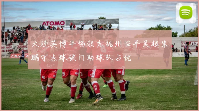 大连英博半场领先杭州临平吴越朱鹏宇点球破门助球队占优